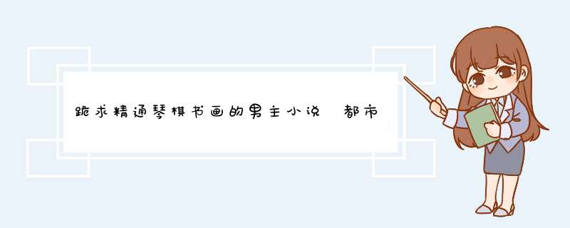 跪求精通琴棋书画的男主小说 都市 或者是穿越到古代的小说都可以,第1张